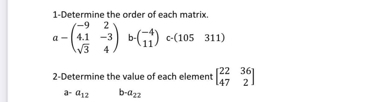 1-Determine the order of each matrix.
2
b-() -(105 311)
а
4.1 -3
|
V3
4
36
[22
2-Determine the value of each element
[47
2
а- а12
b-a22
