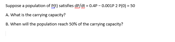 Suppose a population of P(t) satisfies dp/dt = 0.4P - 0.001P 2 P(0) = 50
A. What is the carrying capacity?
B. When will the population reach 50% of the carrying capacity?