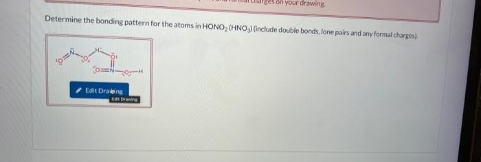 Determine the bonding pattern for the atoms in HONO₂ (HNO3) (include double bonds, lone pairs and any formal charges).
Edit Drabing
ges on your drawing.
Edit Drawing