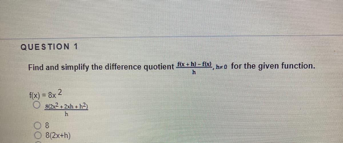 QUESTION 1
Find and simplify the difference quotient fx +h) - f(x), hz0 for the given function.
f(x) = 8x 2
O 8(22 + 2xh + h2).
8.
8(2x+h)
