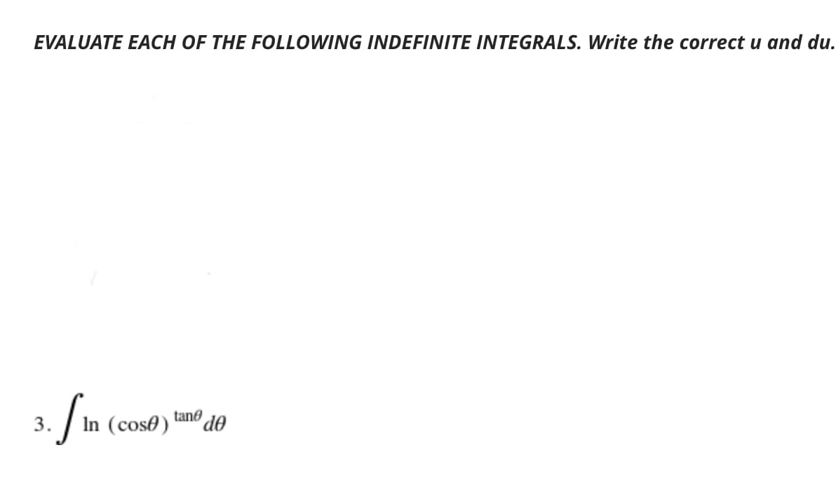 EVALUATE EACH OF THE FOLLOWING INDEFINITE INTEGRALS. Write the correct u and du.
tane de
In (cos0)
3.
