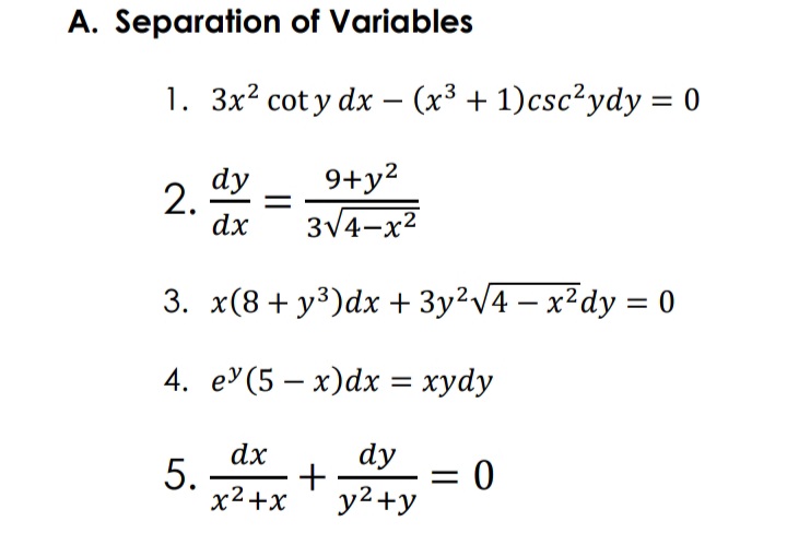 A. Separation of Variables
1. 3x? cot y dx - (x³ + 1)csc?ydy = 0
dy
2.
dx
9+y²
3V4-x2
3. x(8 + y³)dx + 3y²V4 – x²dy = 0
4. e'(5 – x)dx = xydy
dy
+
x2+x
dx
5.
= 0
y2+y

