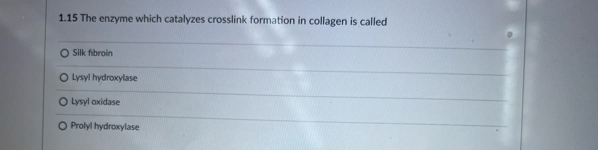 1.15 The enzyme which catalyzes crosslink formation in collagen is called
O Silk fibroin
O Lysyl hydroxylase
O Lysyl oxidase
O Prolyl hydroxylase
