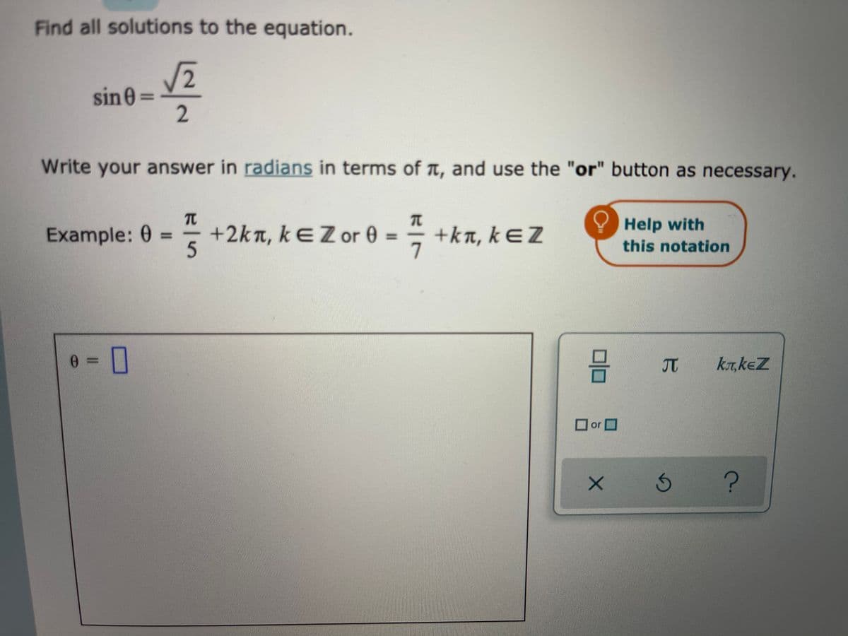 Find all solutions to the equation.
2
sine
%3D
Write your answer in radians in terms of t, and use the "or" button as necessary.
TC
+2kn, kEZor 0 =
= +ka, kƐZ
7
Help with
this notation
Example: 0
%3D
JT
k,keZ
or O
15
2.
