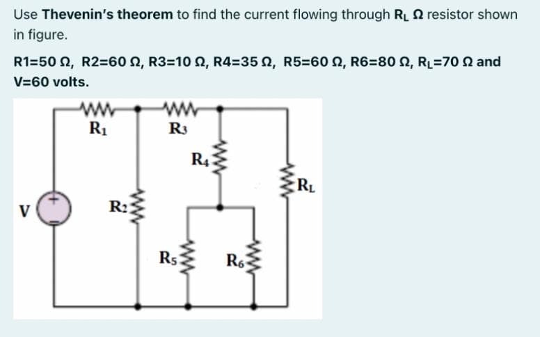 Use Thevenin's theorem to find the current flowing through RL Q resistor shown
in figure.
R1-50 Ω, R2-60 Ω, R3-10 Ω, R4-35 Ω, R5=60 Ω, R6=80 Ω, R=70 Ω and
V=60 volts.
ww
R1
R3
R4
RL
R:
V
Rs
R6
ww-
ww
ww
