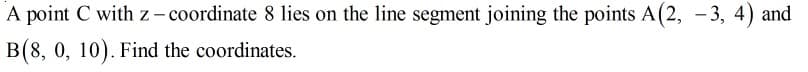 A point C with z - coordinate 8 lies on the line segment joining the points A(2, -3, 4) and
B(8, 0, 10). Find the coordinates.
