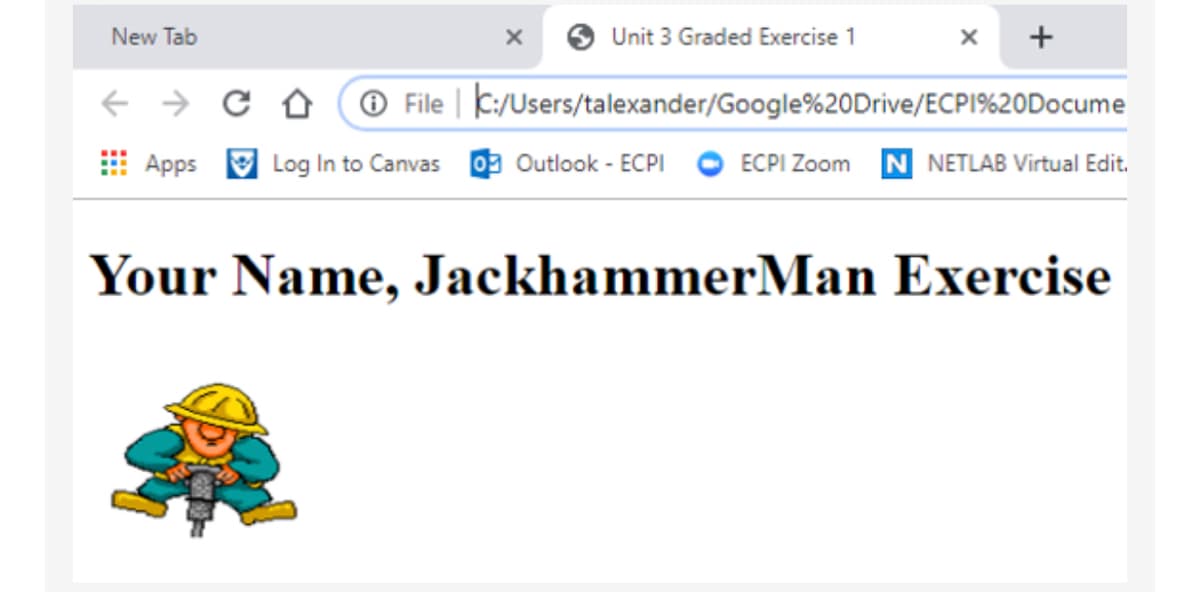 New Tab
+
Unit 3 Graded Exercise 1
CD
File C:/Users/talexander/Google %20Drive/ECP1%20Docume
Apps Log In to Canvas Outlook - ECPI ECPI Zoom N NETLAB Virtual Edit.
Your Name, JackhammerMan Exercise