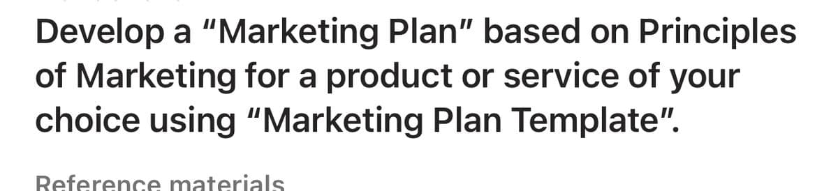 Develop a "Marketing Plan" based on Principles
of Marketing for a product or service of your
choice using "Marketing Plan Template".
Reference materials
