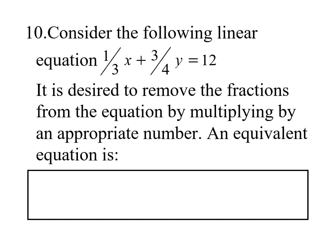 10.Consider the following linear
equation
x + %
1.
3.
= 12
It is desired to remove the fractions
from the equation by multiplying by
an appropriate number. An equivalent
equation is:
