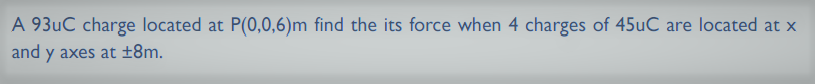 A 93uC charge located at P(0,0,6)m find the its force when 4 charges of 45uC are located at x
and y axes at ±8m.