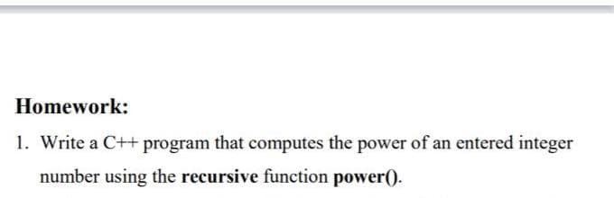 Homework:
1. Write a C++ program that computes the power of an entered integer
number using the recursive function power().
