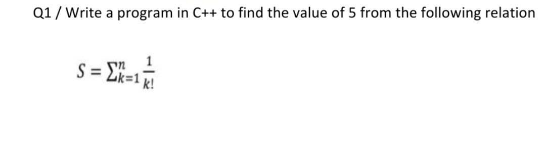 Q1/ Write a program in C++ to find the value of 5 from the following relation
s = E*-
1
%3D
Zk=1
k!
