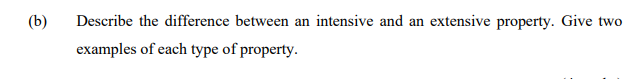 (b)
Describe the difference between an intensive and an extensive property. Give two
examples of each type of property.
