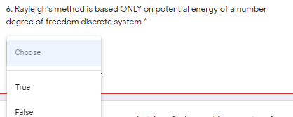 6. Rayleigh's method is based ONLY on potential energy of a number
degree of freedom discrete system *
Choose
True
False
