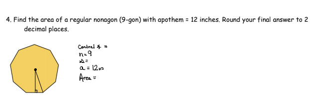 4. Find the area of a regular nonagon (9-gon) with apothem = 12 inches. Round your final answer to 2
decimal places.
Central * =
a = 12.n
Area =
%3D
