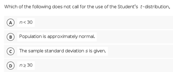 Which of the following does not call for the use of the Student's t-distribution,
A n<30
Population is approximately normal.
The sample standard deviation s is given.
n2 30
