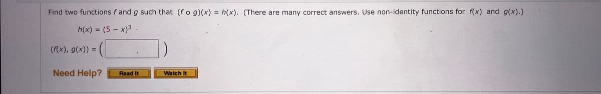 Find two functions f and g such that (fog)(x) = h(x). (There are many correct answers. Use non-identity functions for f(x) and g(x).)
h(x) = (5 - x)3.
(f(x), g(x)) =
Need Help?
Read It
Watch It