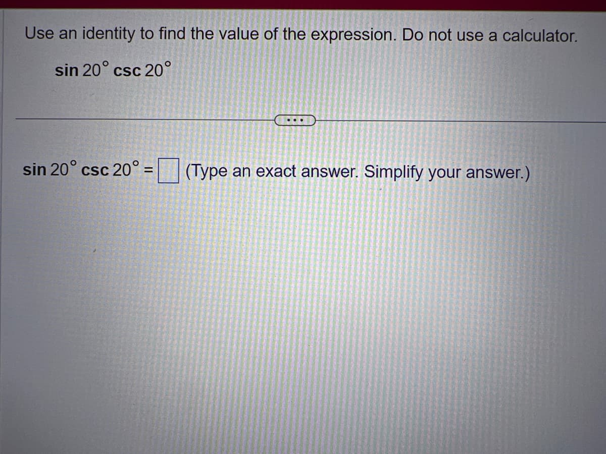 Use an identity to find the value of the expression. Do not use a calculator.
sin 20° csc 20°
sin 20° csc 20° =
(Type an exact answer. Simplify your answer.)