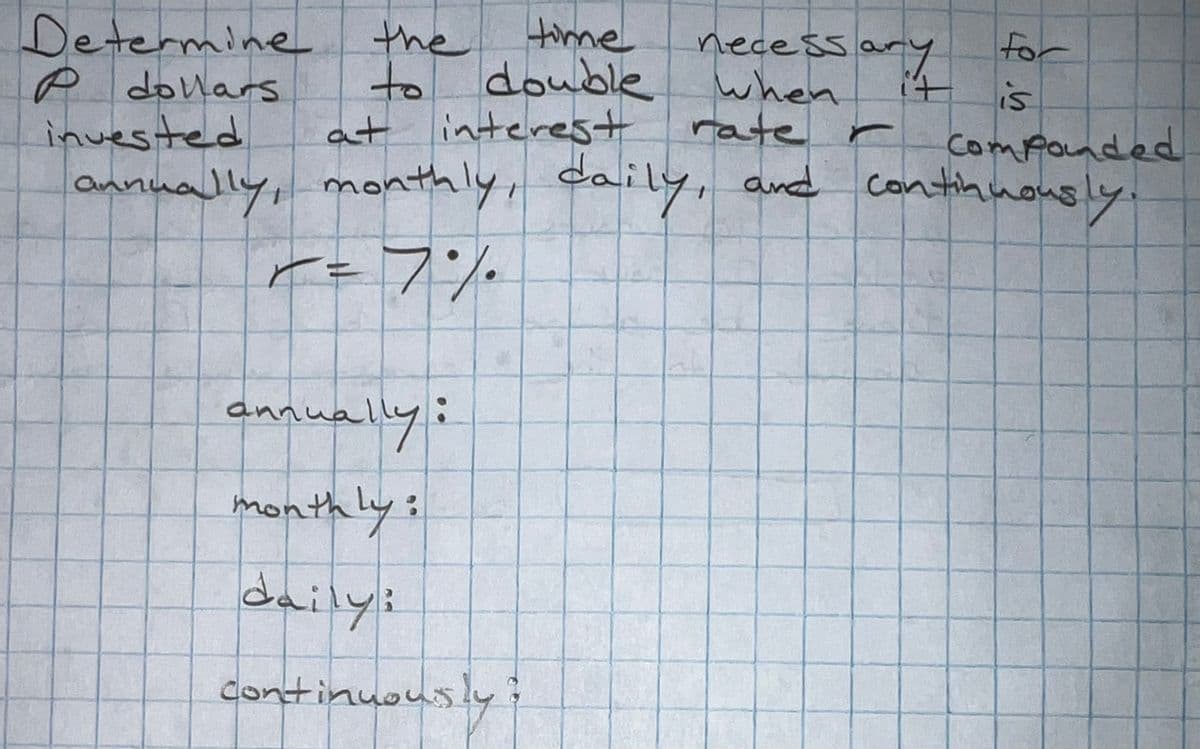 Determine
P dollars
invested
necessary
when
rate r
it
Compounded
annually, monthly, daily, and continuously.
x = 7%
the
time
to double
at interest
annually:
monthly:
daily:
continuously
for
is