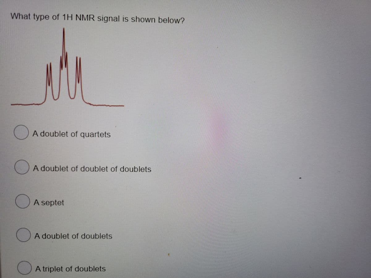 What type of 1H NMR signal is shown below?
A doublet of quartets
A doublet of doublet of doublets
A septet
()A doublet of doublets
A triplet of doublets
