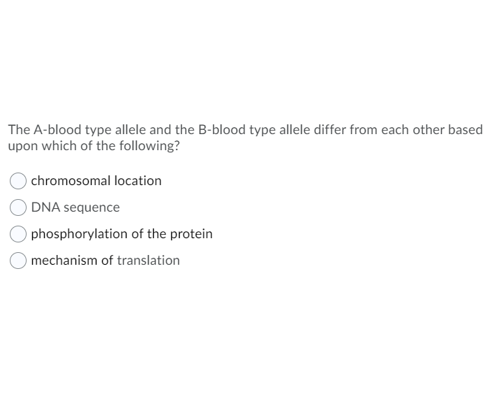 The A-blood type allele and the B-blood type allele differ from each other based
upon which of the following?
chromosomal location
DNA sequence
phosphorylation of the protein
mechanism of translation
