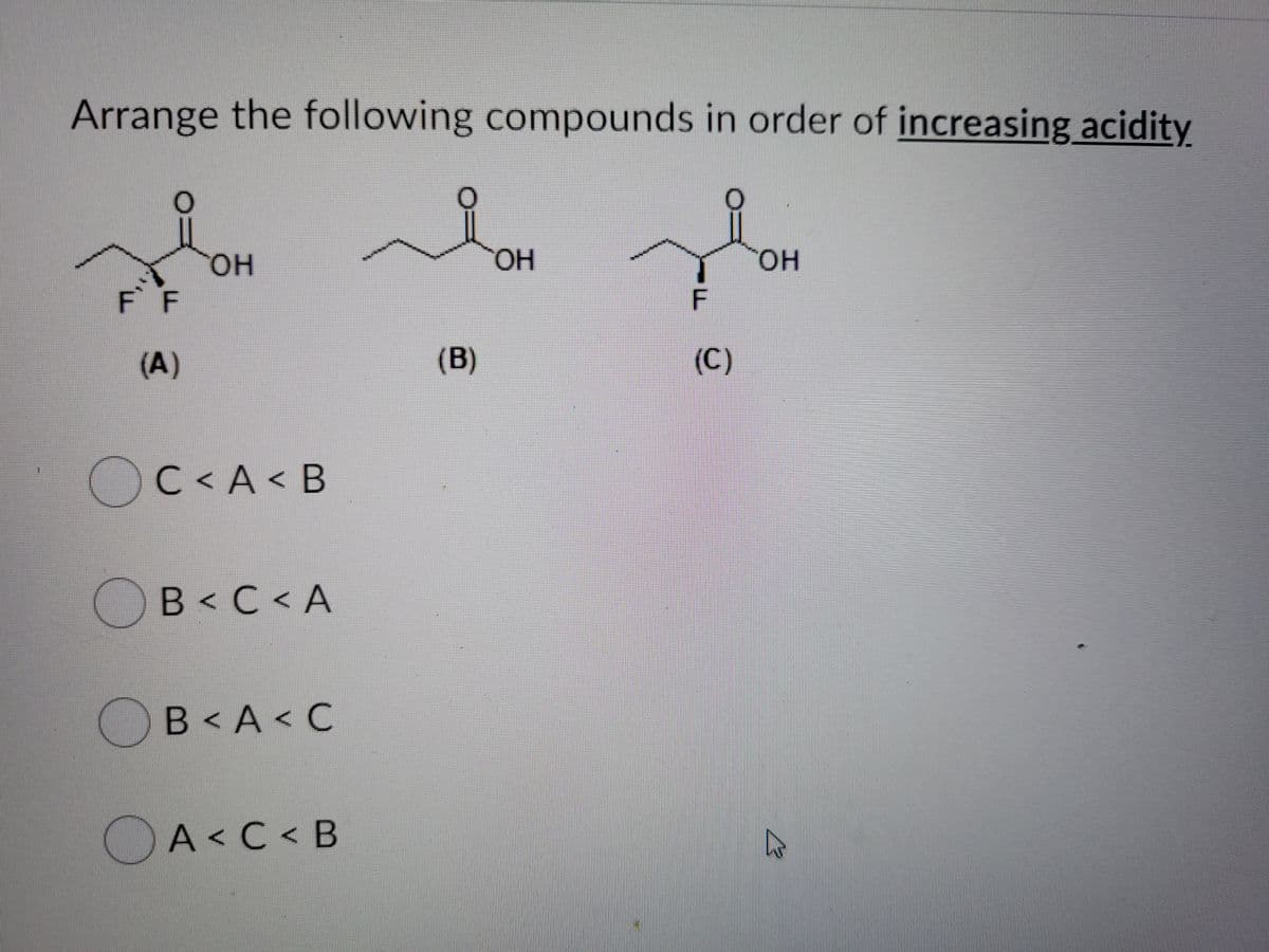 Arrange the following compounds in order of increasing acidity
HO.
HO,
F F
(A)
(B)
(C)
OC<A< B
B<C<A
O
B< A < C
OA<C< B
