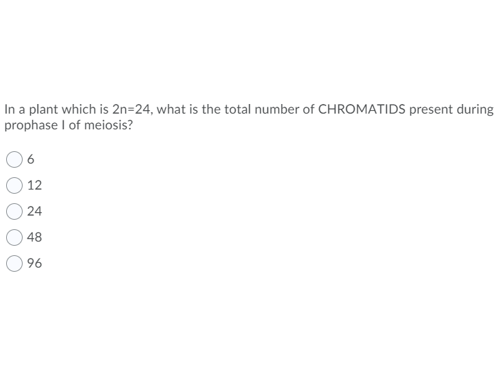 In a plant which is 2n=24, what is the total number of CHROMATIDS present during
prophase I of meiosis?
12
24
48
96
