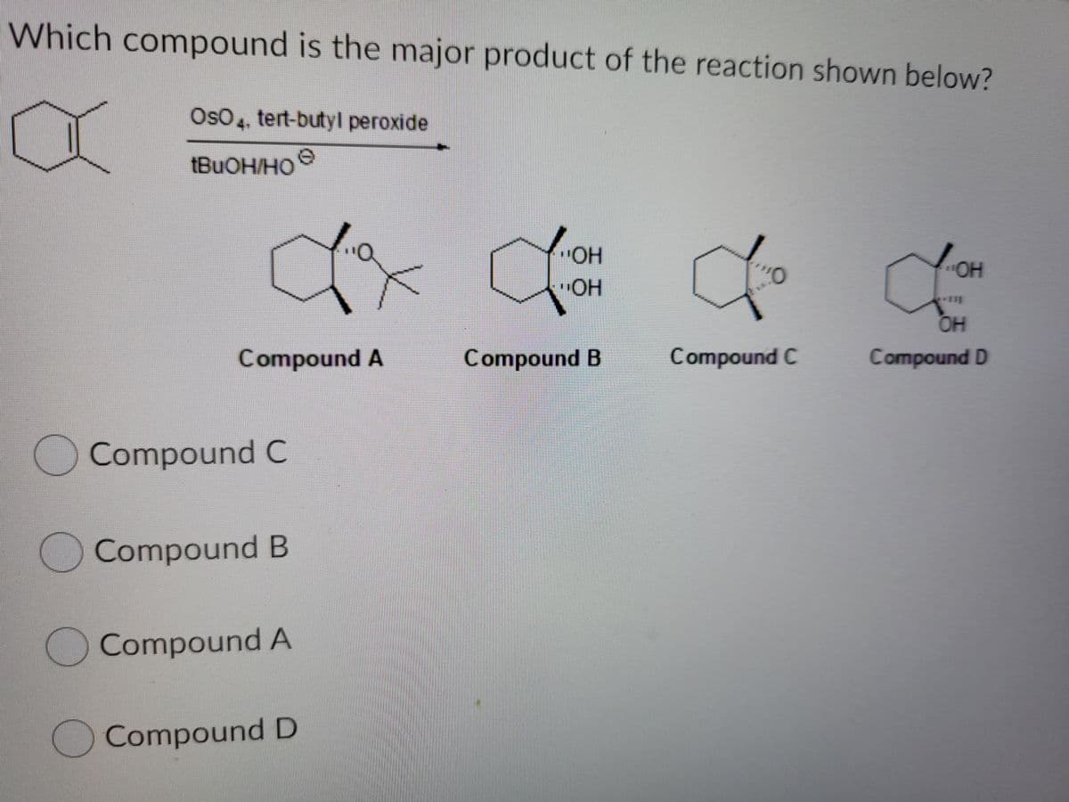 Which compound is the major product of the reaction shown below?
OsO,, tert-butyl peroxide
(BUOH/HO
"HO-
OH
Compound A
Compound B
Compound C
Compound D
Compound C
Compound B
Compound A
O Compound D
