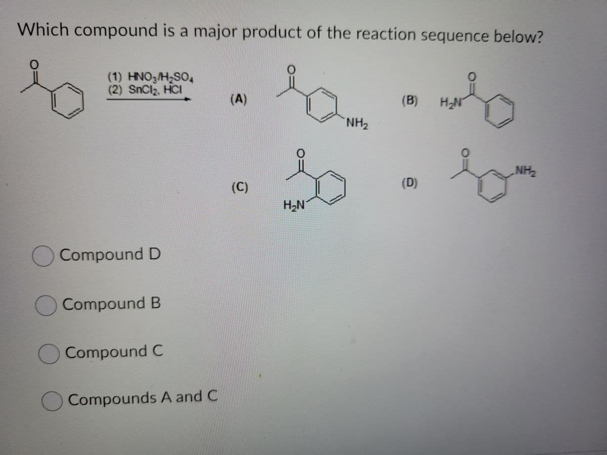 Which compound is a major product of the reaction sequence below?
(1) HNO3/H,SO4
(2) SnCl2, HCI
(A)
(B)
NH2
NH2
(C)
(D)
H2N
Compound D
OCompound B
Compound C
Compounds A and C
