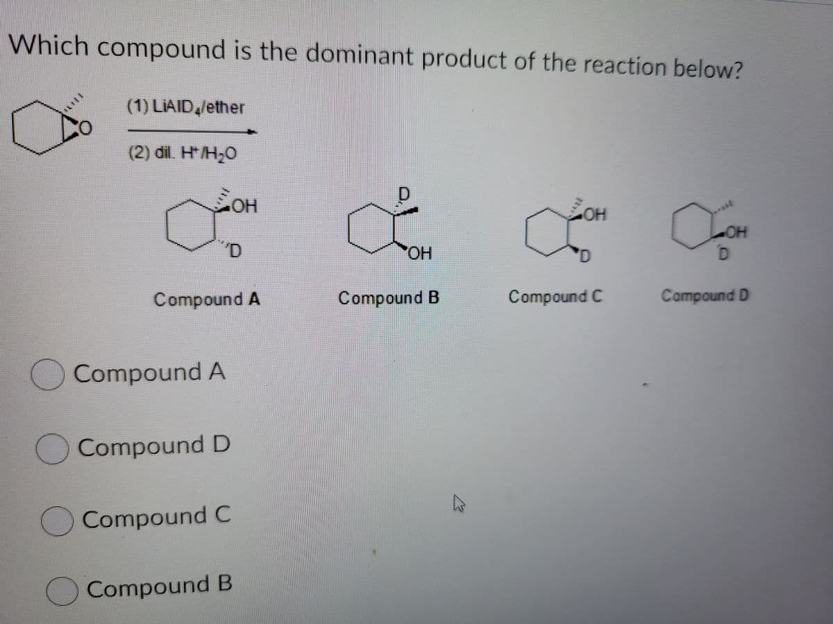 Which compound is the dominant product of the reaction below?
(1) LIAID /ether
(2) dil. H*/H20
HOH
он
он
H,
Compound A
Compound B
Compound C
Compound D
Compound A
Compound D
Compound C
Compound B
d'
