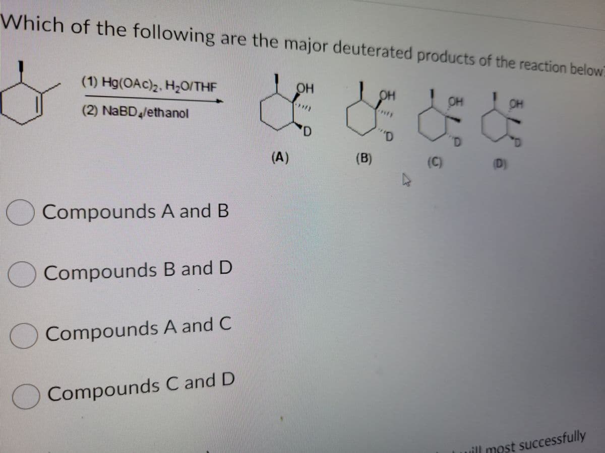 Which of the following are the major deuterated products of the reaction below
(1) Hg(OAc)2, H2O/THF
он
OH
OH
OH
(2) NABD,/ethanol
(A)
(B)
(C)
(D)
Compounds A and B
Compounds B and D
Compounds A and C
Compounds C and D
ill most successfully
