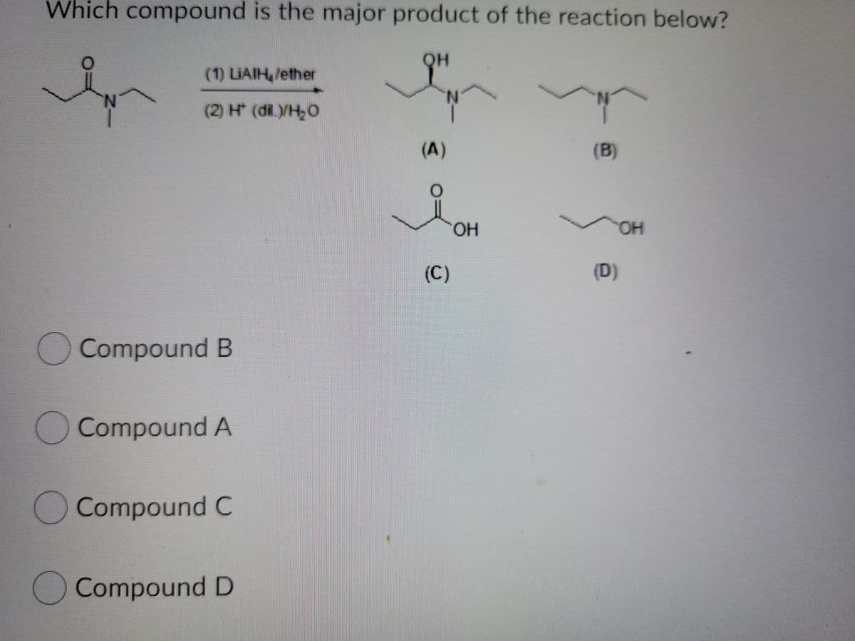Which compound is the major product of the reaction below?
QH
(1) LIAIH,/ether
N.
N.
N.
(2) H* (dil.)/H,O
(A)
(B)
HO,
(C)
(D)
O Compound B
O Compound A
Compound C
Compound D
