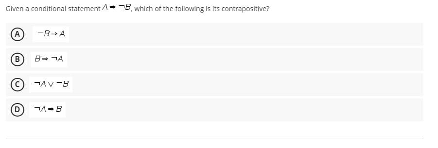 Given a conditional statement A= 1B, which of the following is its contrapositive?
A
¬B= A
B
B= ¬A
¬AV ¬B
D
