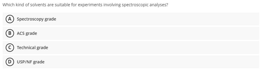 Which kind of solvents are suitable for experiments involving spectroscopic analyses?
A Spectroscopy grade
B ACS grade
Technical grade
(D USP/NF grade
