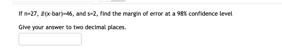 If n=27, (x-bar)=46, and s=2, find the margin of error at a 98% confidence level
Give your answer to two decimal places.
