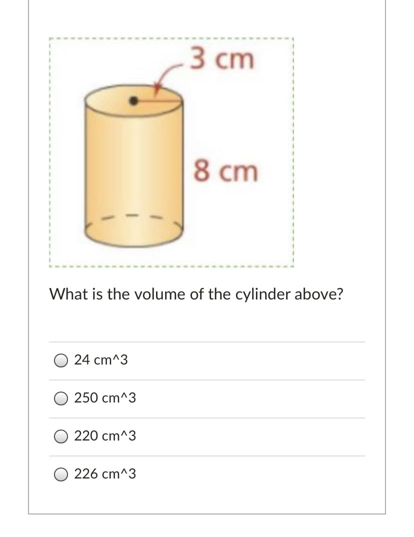 3 ст
8 cm
What is the volume of the cylinder above?
24 cm^3
250 cm^3
220 cm^3
226 cm^3
