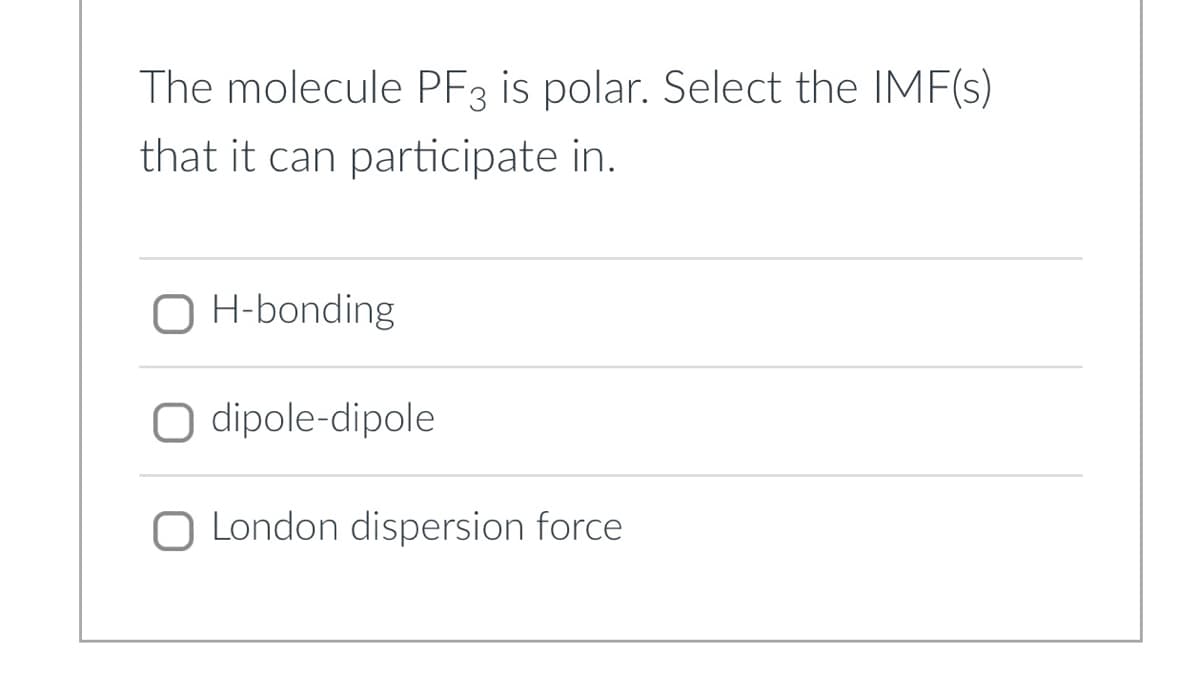 The molecule PF3 is polar. Select the IMF(s)
that it can participate in.
O H-bonding
O dipole-dipole
O London dispersion force

