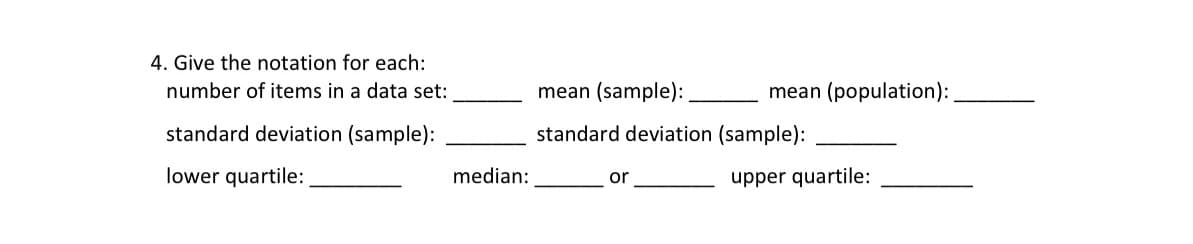 4. Give the notation for each:
number of items in a data set:
mean (sample):
mean (population):
standard deviation (sample):
standard deviation (sample):
lower quartile:
median:
upper quartile:
or
