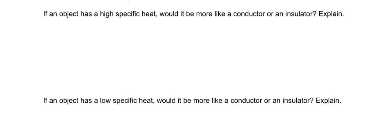 If an object has a high specific heat, would it be more like a conductor or an insulator? Explain.
If an object has a low specific heat, would it be more like a conductor or an insulator? Explain.
