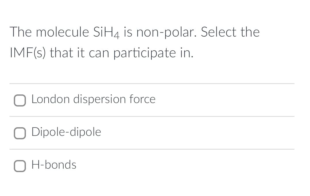 The molecule SİH4 is non-polar. Select the
IMF(s) that it can participate in.
O London dispersion force
O Dipole-dipole
O H-bonds
