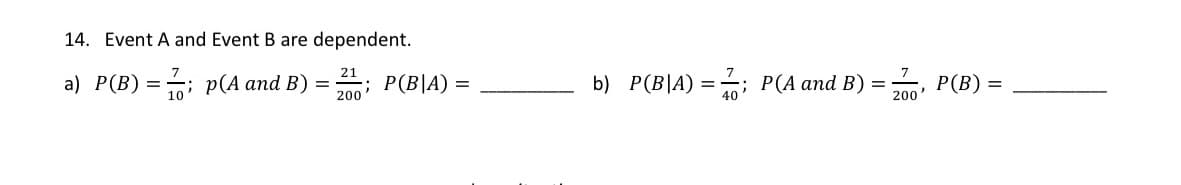 14. Event A and Event B are dependent.
21
a) P(B)=; p(A and B)
200 P(B|A) =
b) P(B|A) = ; P(A and B)
P(B) =
200
