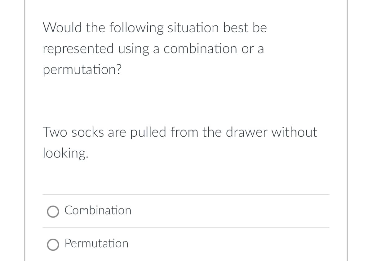 Would the following situation best be
represented using a combination or a
permutation?
Two socks are pulled from the drawer without
looking.
O Combination
O Permutation