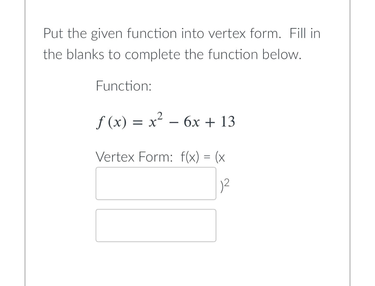 Put the given function into vertex form. Fill in
the blanks to complete the function below.
Function:
f(x) = x² - 6x + 13
Vertex Form: f(x) = (x
²