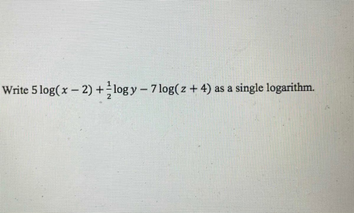 Write 5 log(x- 2) +log y- 7 log(z + 4) as a
single logarithm.
