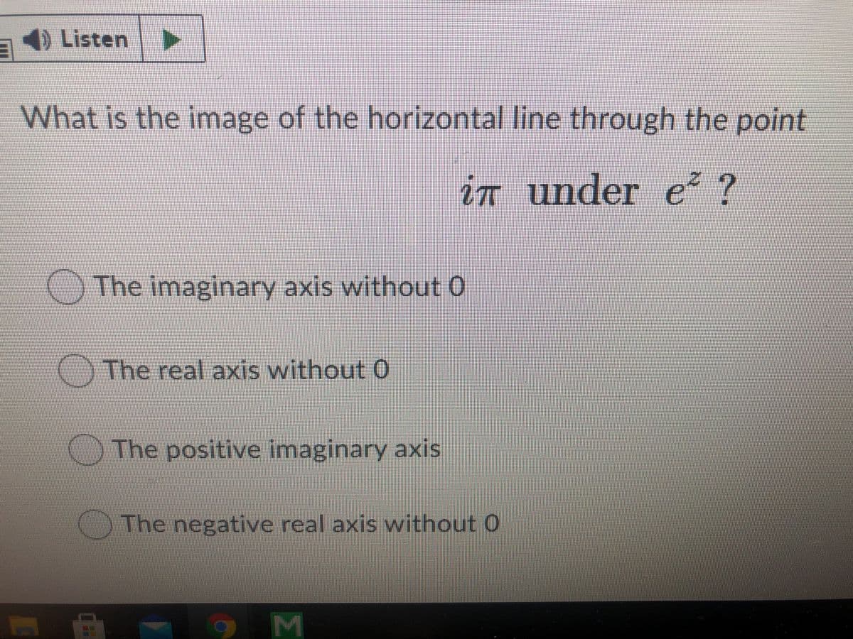 4) Listen
What is the image of the horizontal line through the point
in under e? ?
The imaginary axis without 0
()The real axis without 0
The positive imaginary axis
The negative real axis without 0
