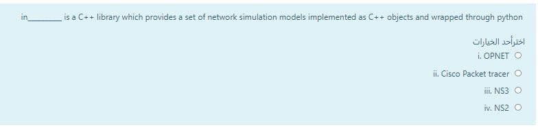 in
is a C++ library which provides a set of network simulation models implemented as C++ objects and wrapped through python
اخترأحد الخيارات
i. OPNET O
ii. Cisco Packet tracer
ili, NS3
iv. NS2
