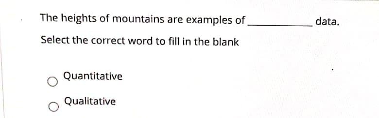 The heights of mountains are examples of
data.
Select the correct word to fill in the blank
Quantitative
Qualitative

