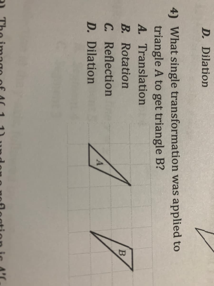 to
D. Dilation
4) What single transformation was applied to
triangle A to get triangle B?
A. Translation
B. Rotation
C. Reflection
D. Dilation
