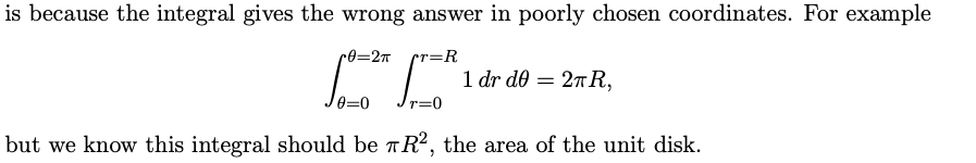 is because the integral gives the wrong answer in poorly chosen coordinates. For example
r0=2π r=R
1 dr d0 = 2πR,
but we know this integral should be TR², the area of the unit disk.