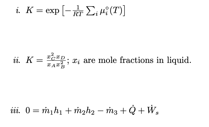 i. K = exp[-TE₁ Mi (T)]
RT
ii. K
=
路;
Ꮖ Ꭰ
XAX²
; xi are mole fractions in liquid.
iii. 0 = m₁h₁ + m₂h₂ − m3 + Q + W₂